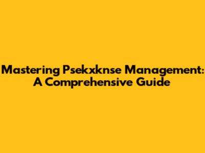 Mastering Psekxknse Management: A Comprehensive Guide