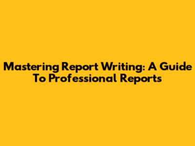 Mastering Report Writing: A Guide To Professional Reports