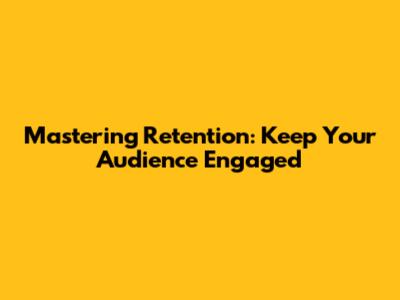 Mastering Retention: Keep Your Audience Engaged