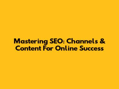 Mastering SEO: Channels & Content For Online Success