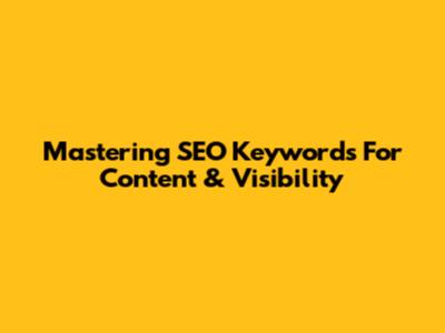 Mastering SEO Keywords For Content & Visibility