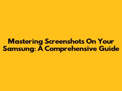 Mastering Screenshots On Your Samsung: A Comprehensive Guide