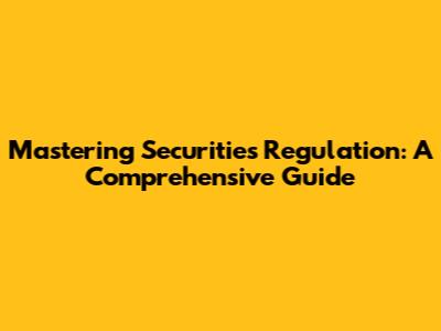 Mastering Securities Regulation: A Comprehensive Guide