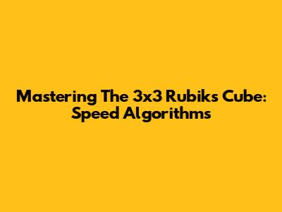 Mastering The 3x3 Rubik's Cube: Speed Algorithms
