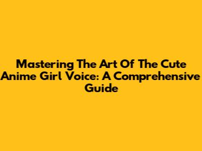 Mastering The Art Of The Cute Anime Girl Voice: A Comprehensive Guide