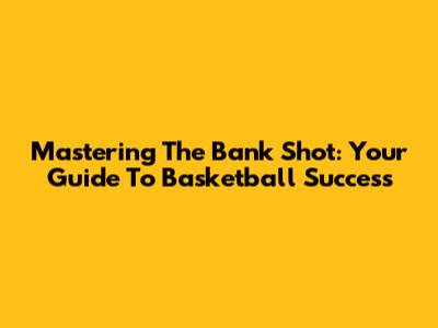 Mastering The Bank Shot: Your Guide To Basketball Success