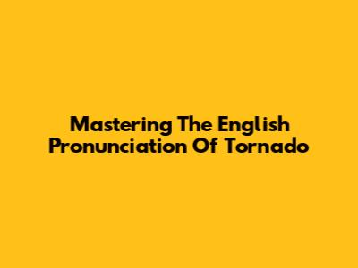 Mastering The English Pronunciation Of 'Tornado'