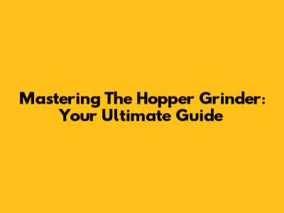 Mastering The Hopper Grinder: Your Ultimate Guide