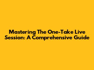 Mastering The One-Take Live Session: A Comprehensive Guide