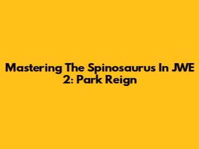Mastering The Spinosaurus In JWE 2: Park Reign