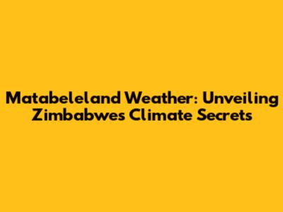 Matabeleland Weather: Unveiling Zimbabwe's Climate Secrets