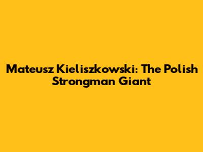 Mateusz Kieliszkowski: The Polish Strongman Giant