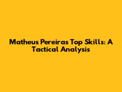 Matheus Pereira's Top Skills: A Tactical Analysis