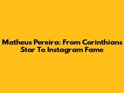 Matheus Pereira: From Corinthians Star To Instagram Fame
