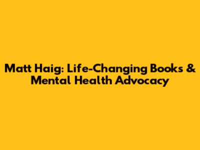 Matt Haig: Life-Changing Books & Mental Health Advocacy