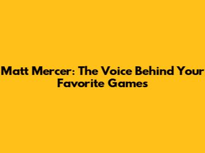 Matt Mercer: The Voice Behind Your Favorite Games
