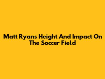 Matt Ryan's Height And Impact On The Soccer Field