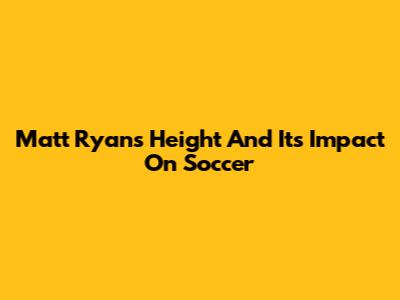 Matt Ryan's Height And Its Impact On Soccer