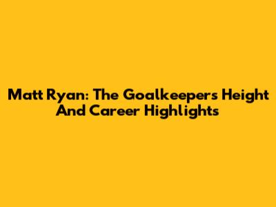 Matt Ryan: The Goalkeeper's Height And Career Highlights