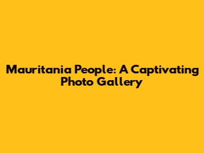 Mauritania People: A Captivating Photo Gallery