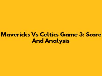 Mavericks Vs Celtics Game 3: Score And Analysis