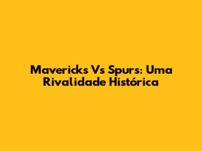 Mavericks Vs Spurs: Uma Rivalidade Histórica