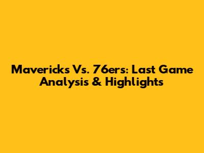 Mavericks Vs. 76ers: Last Game Analysis & Highlights