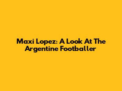 Maxi Lopez: A Look At The Argentine Footballer