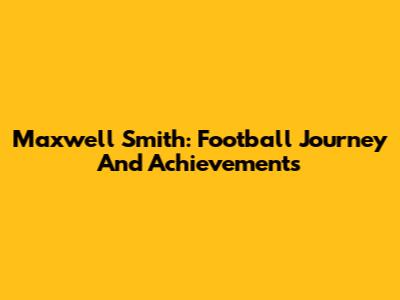Maxwell Smith: Football Journey And Achievements