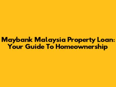 Maybank Malaysia Property Loan: Your Guide To Homeownership
