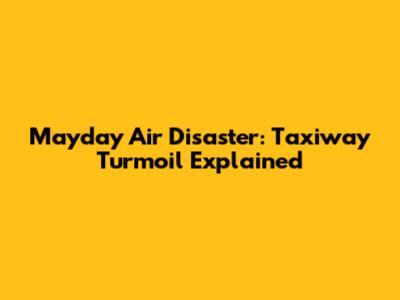 Mayday Air Disaster: Taxiway Turmoil Explained