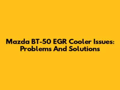 Mazda BT-50 EGR Cooler Issues: Problems And Solutions