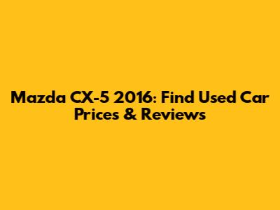 Mazda CX-5 2016: Find Used Car Prices & Reviews