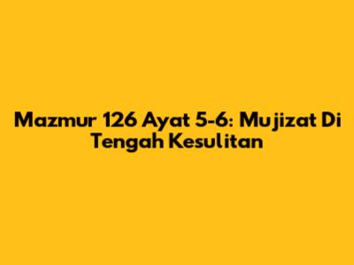 Mazmur 126 Ayat 5-6: Mujizat Di Tengah Kesulitan