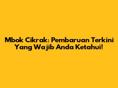 Mbok Cikrak: Pembaruan Terkini Yang Wajib Anda Ketahui!