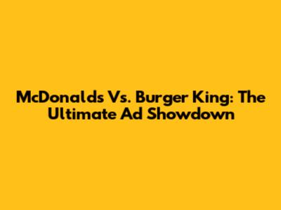 McDonald's Vs. Burger King: The Ultimate Ad Showdown