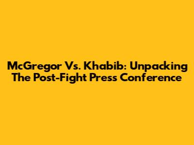 McGregor Vs. Khabib: Unpacking The Post-Fight Press Conference
