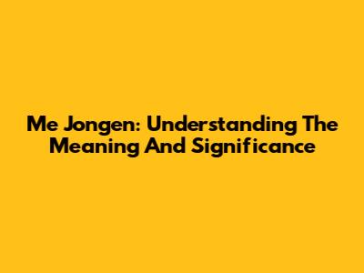 Me Jongen: Understanding The Meaning And Significance