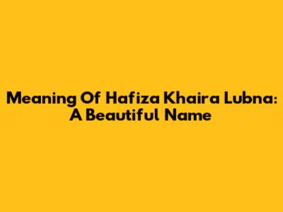 Meaning Of Hafiza Khaira Lubna: A Beautiful Name