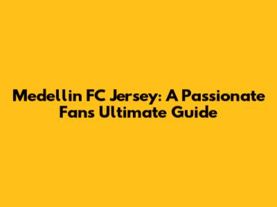 Medellin FC Jersey: A Passionate Fan's Ultimate Guide