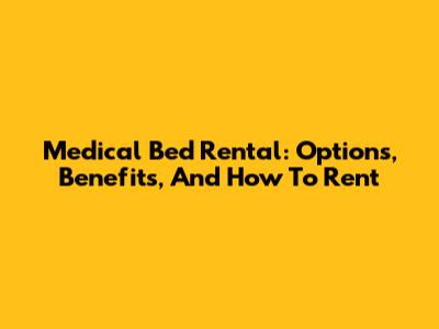 Medical Bed Rental: Options, Benefits, And How To Rent