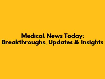 Medical News Today: Breakthroughs, Updates & Insights