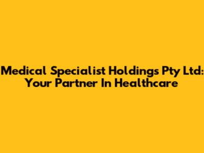 Medical Specialist Holdings Pty Ltd: Your Partner In Healthcare