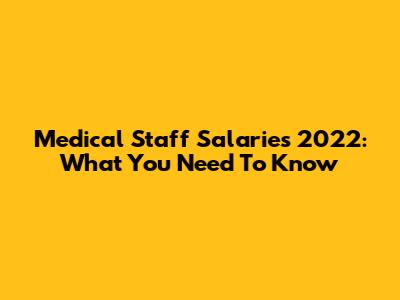 Medical Staff Salaries 2022: What You Need To Know