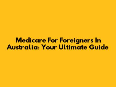 Medicare For Foreigners In Australia: Your Ultimate Guide