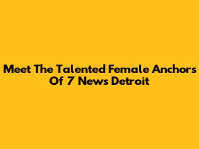 Meet The Talented Female Anchors Of 7 News Detroit