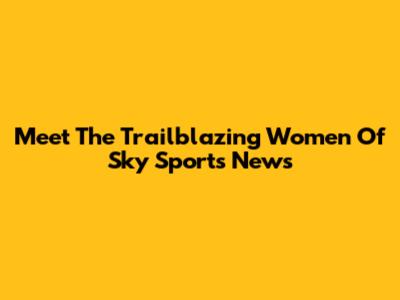 Meet The Trailblazing Women Of Sky Sports News