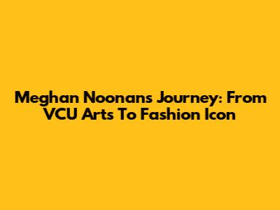 Meghan Noonan's Journey: From VCU Arts To Fashion Icon
