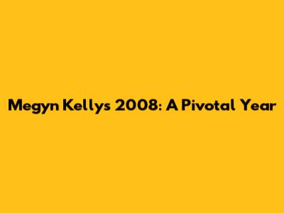 Megyn Kelly's 2008: A Pivotal Year