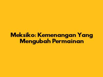 Meksiko: Kemenangan Yang Mengubah Permainan